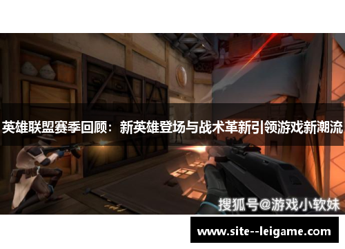 英雄联盟赛季回顾:新英雄登场与战术革新引领游戏新潮流 英雄联盟赛季回顾:新英雄登场与战术革新引领游戏新潮流