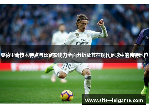 莫德里奇技术特点与比赛影响力全面分析及其在现代足球中的独特地位
