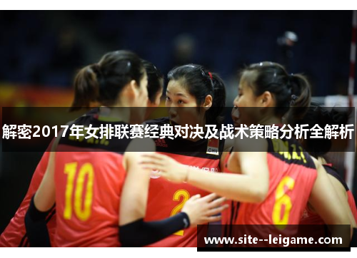 解密2017年女排联赛经典对决及战术策略分析全解析 解密2017年女排联赛经典对决及战术策略分析全解析