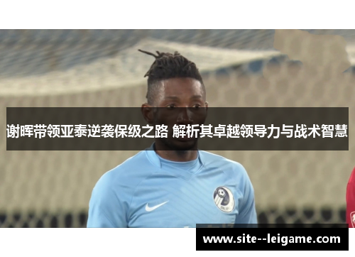 谢晖带领亚泰逆袭保级之路 解析其卓越领导力与战术智慧 谢晖带领亚泰逆袭保级之路 解析其卓越领导力与战术智慧
