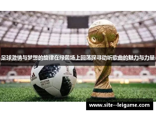 足球激情与梦想的旋律在绿茵场上回荡探寻动听歌曲的魅力与力量 足球激情与梦想的旋律在绿茵场上回荡探寻动听歌曲的魅力与力量