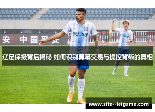 辽足保级背后揭秘 如何识别黑幕交易与操控背叛的真相 辽足保级背后揭秘 如何识别黑幕交易与操控背叛的真相