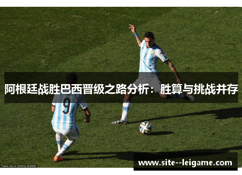 阿根廷战胜巴西晋级之路分析：胜算与挑战并存