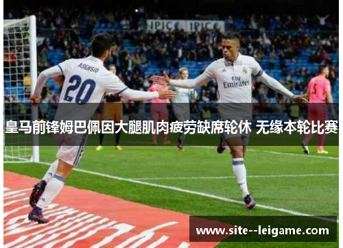 皇马前锋姆巴佩因大腿肌肉疲劳缺席轮休 无缘本轮比赛