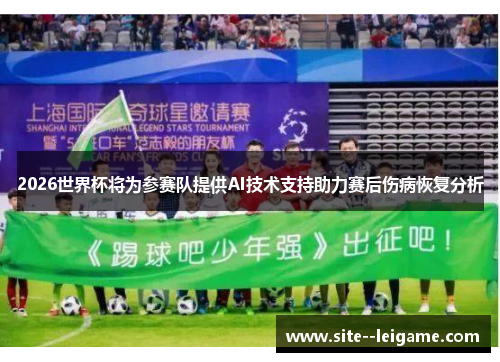 2026世界杯将为参赛队提供AI技术支持助力赛后伤病恢复分析