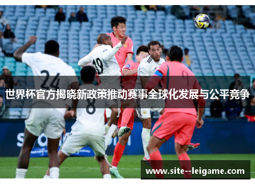 世界杯官方揭晓新政策推动赛事全球化发展与公平竞争