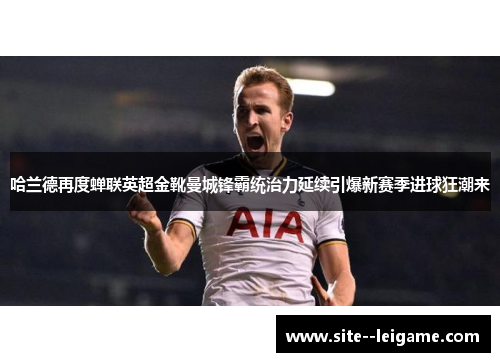 哈兰德再度蝉联英超金靴曼城锋霸统治力延续引爆新赛季进球狂潮来