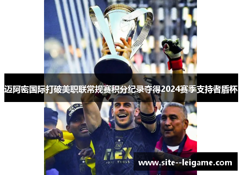 迈阿密国际打破美职联常规赛积分纪录夺得2024赛季支持者盾杯 迈阿密国际打破美职联常规赛积分纪录夺得2024赛季支持者盾杯