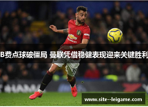 B费点球破僵局 曼联凭借稳健表现迎来关键胜利 B费点球破僵局 曼联凭借稳健表现迎来关键胜利