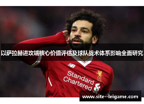 以萨拉赫进攻端核心价值评估及球队战术体系影响全面研究 以萨拉赫进攻端核心价值评估及球队战术体系影响全面研究