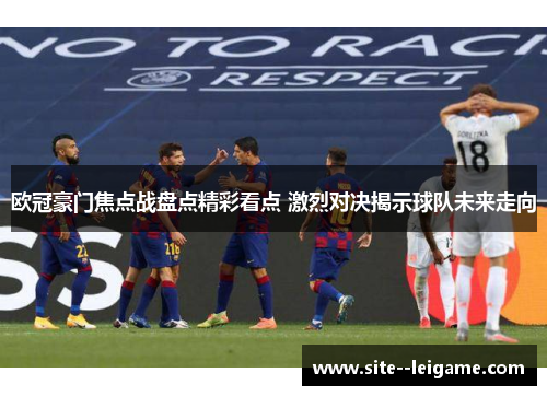 欧冠豪门焦点战盘点精彩看点 激烈对决揭示球队未来走向 欧冠豪门焦点战盘点精彩看点 激烈对决揭示球队未来走向